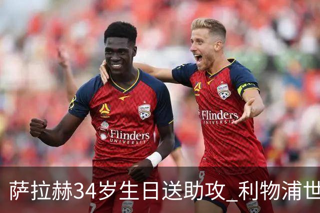 萨拉赫34岁生日送助攻 利物浦世界杯首轮参与度超高
